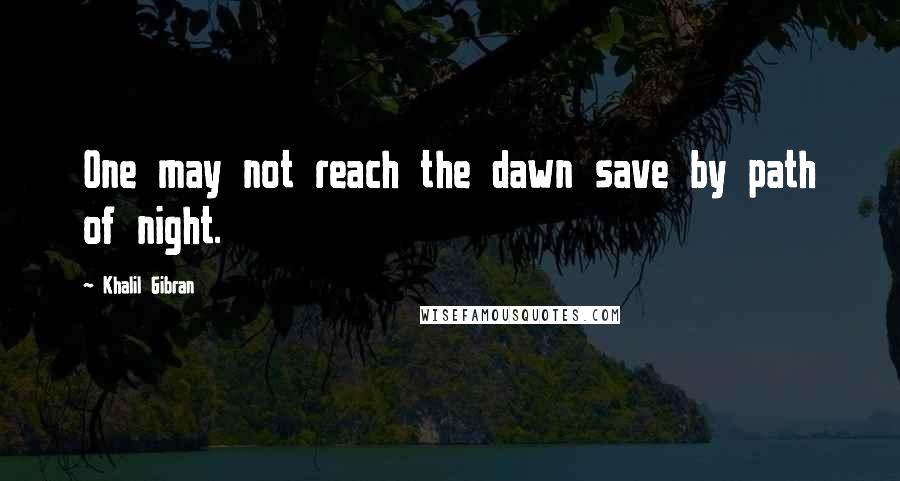 Khalil Gibran Quotes: One may not reach the dawn save by path of night.