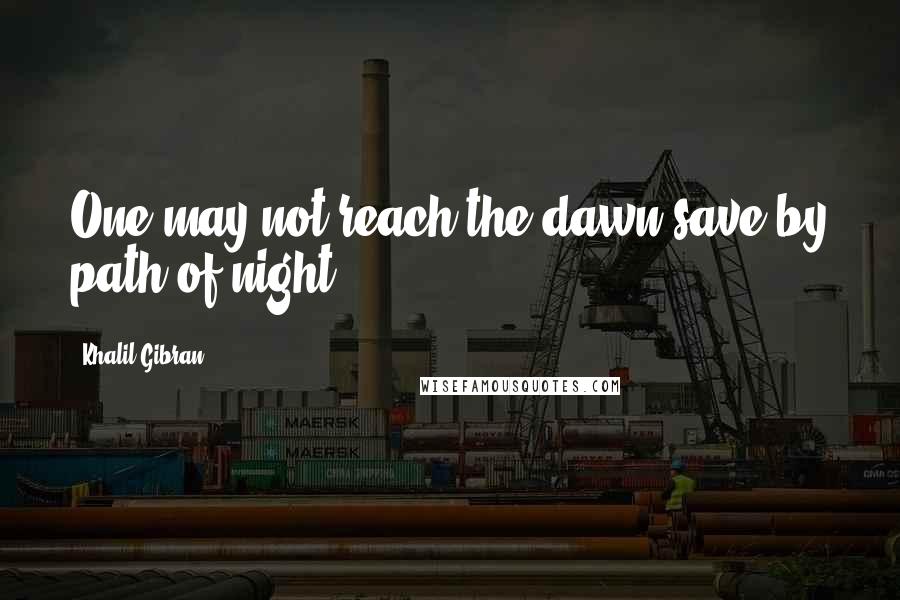 Khalil Gibran Quotes: One may not reach the dawn save by path of night.