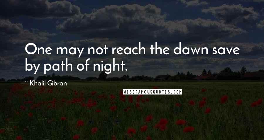 Khalil Gibran Quotes: One may not reach the dawn save by path of night.