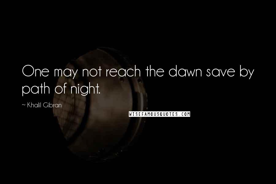 Khalil Gibran Quotes: One may not reach the dawn save by path of night.