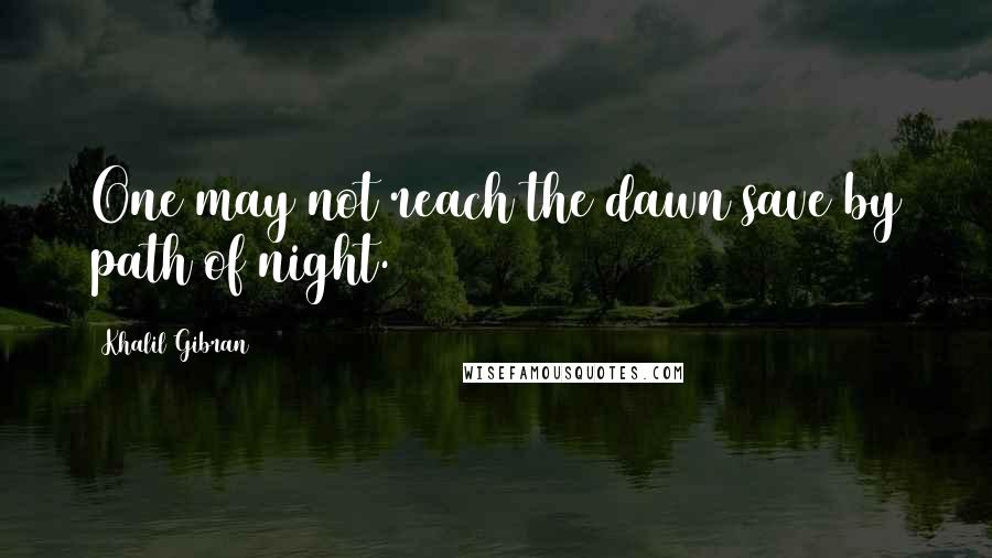 Khalil Gibran Quotes: One may not reach the dawn save by path of night.