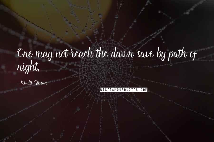 Khalil Gibran Quotes: One may not reach the dawn save by path of night.