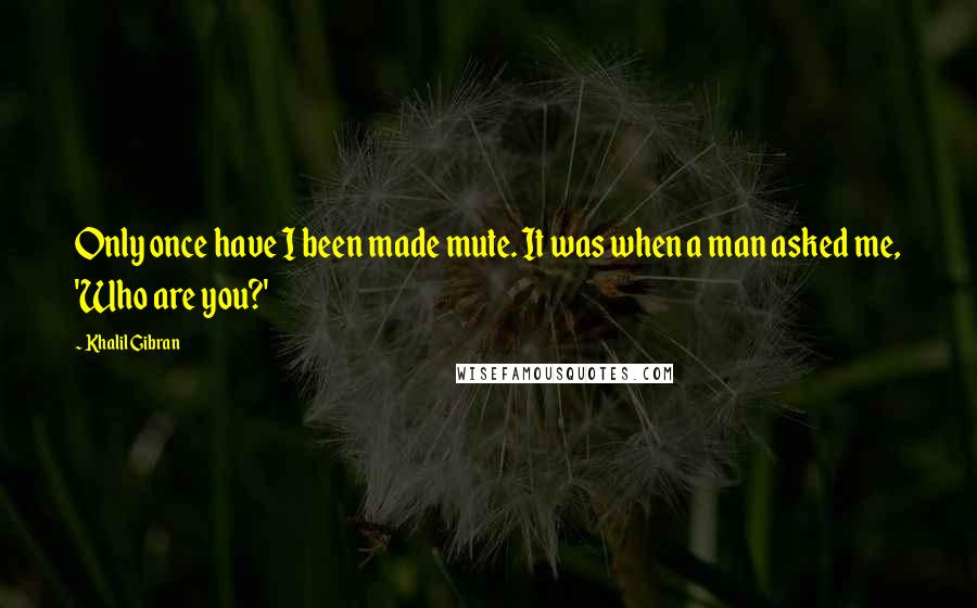 Khalil Gibran Quotes: Only once have I been made mute. It was when a man asked me, 'Who are you?'