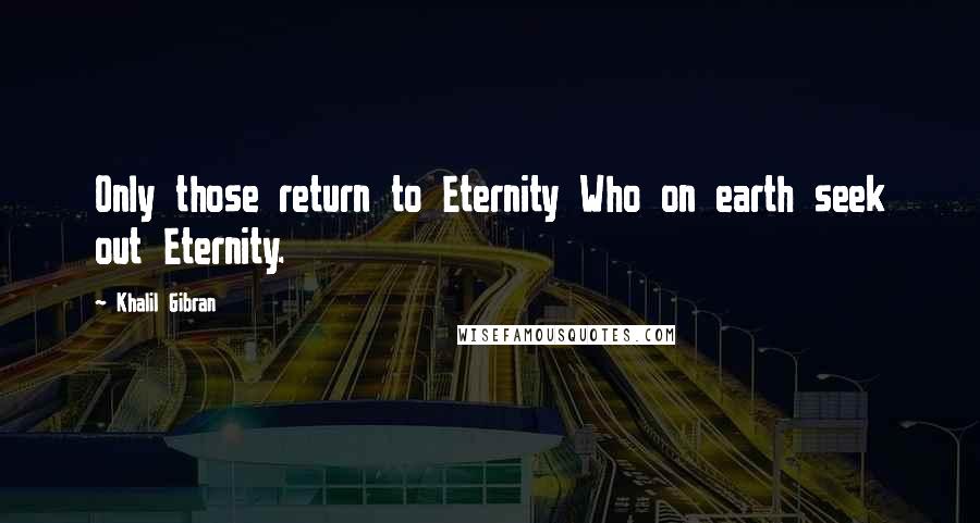 Khalil Gibran Quotes: Only those return to Eternity Who on earth seek out Eternity.