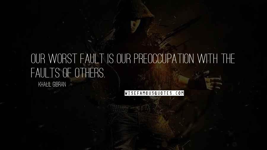 Khalil Gibran Quotes: Our worst fault is our preoccupation with the faults of others.