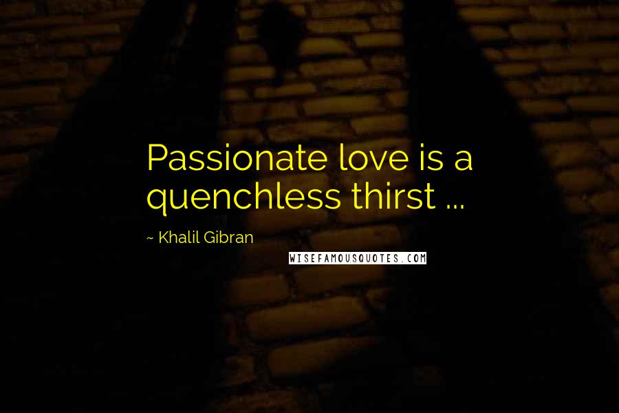 Khalil Gibran Quotes: Passionate love is a quenchless thirst ...