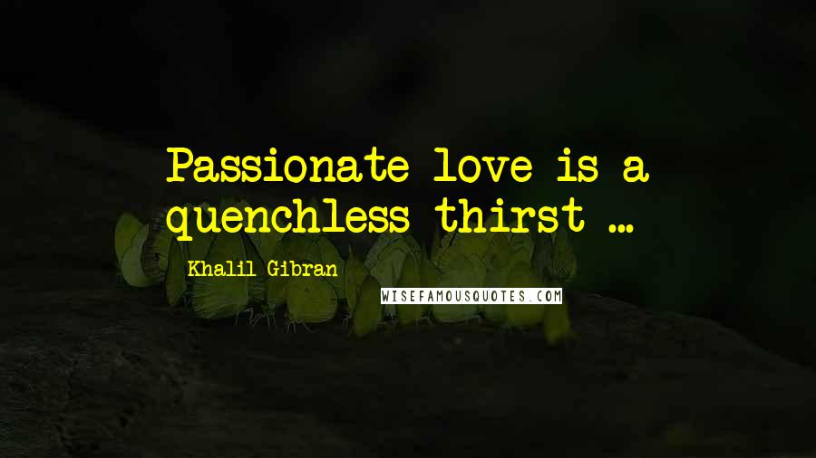 Khalil Gibran Quotes: Passionate love is a quenchless thirst ...