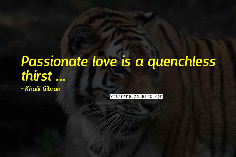 Khalil Gibran Quotes: Passionate love is a quenchless thirst ...