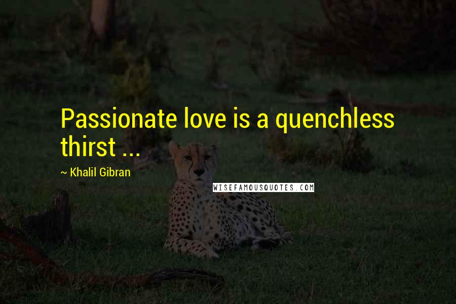 Khalil Gibran Quotes: Passionate love is a quenchless thirst ...