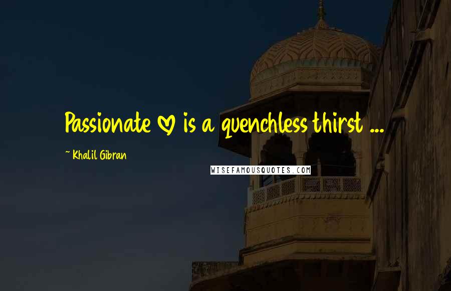 Khalil Gibran Quotes: Passionate love is a quenchless thirst ...