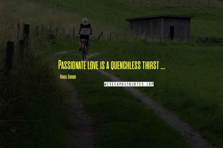 Khalil Gibran Quotes: Passionate love is a quenchless thirst ...