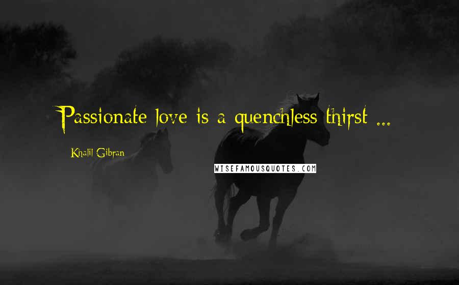 Khalil Gibran Quotes: Passionate love is a quenchless thirst ...
