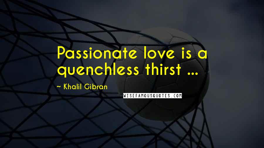 Khalil Gibran Quotes: Passionate love is a quenchless thirst ...