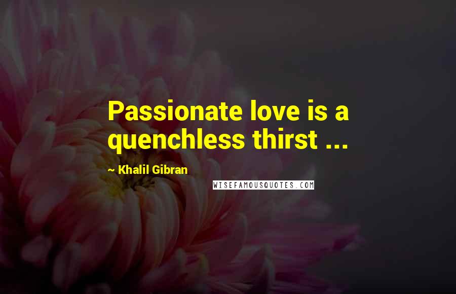 Khalil Gibran Quotes: Passionate love is a quenchless thirst ...