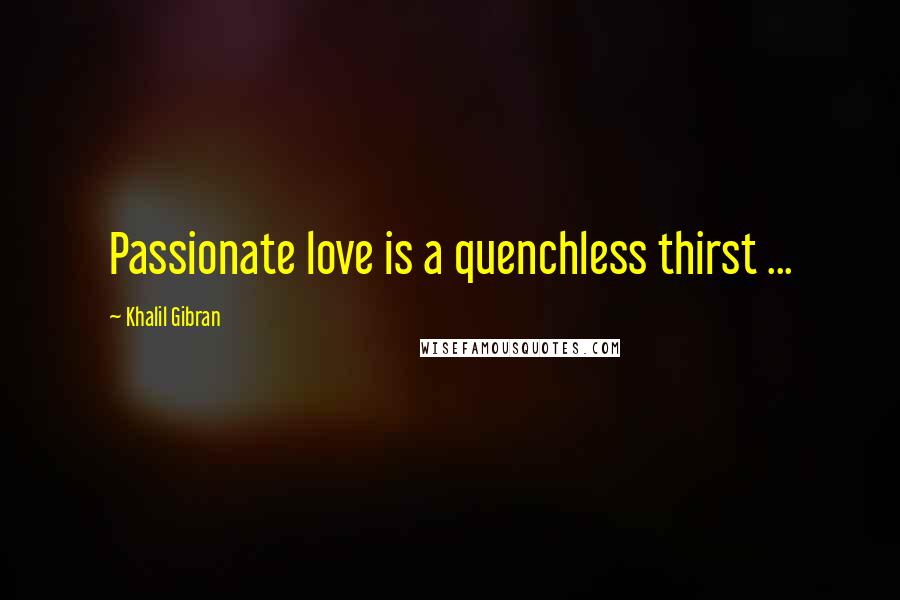 Khalil Gibran Quotes: Passionate love is a quenchless thirst ...