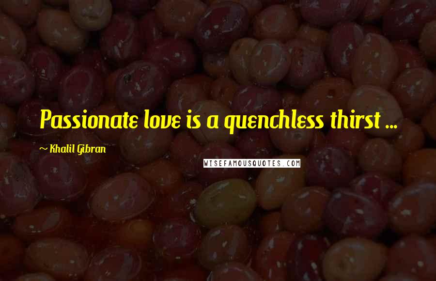 Khalil Gibran Quotes: Passionate love is a quenchless thirst ...