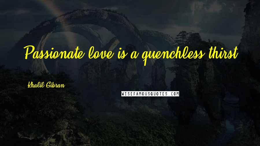 Khalil Gibran Quotes: Passionate love is a quenchless thirst ...