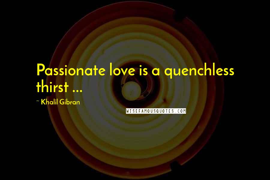 Khalil Gibran Quotes: Passionate love is a quenchless thirst ...