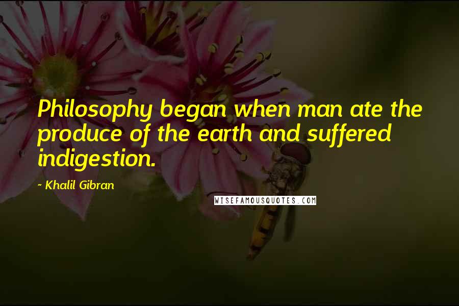 Khalil Gibran Quotes: Philosophy began when man ate the produce of the earth and suffered indigestion.