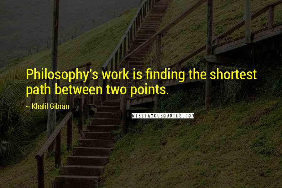Khalil Gibran Quotes: Philosophy's work is finding the shortest path between two points.