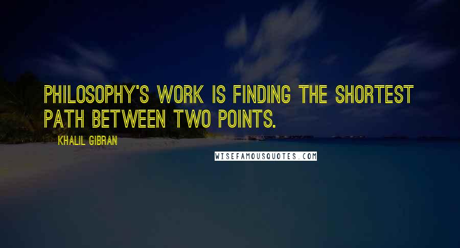 Khalil Gibran Quotes: Philosophy's work is finding the shortest path between two points.