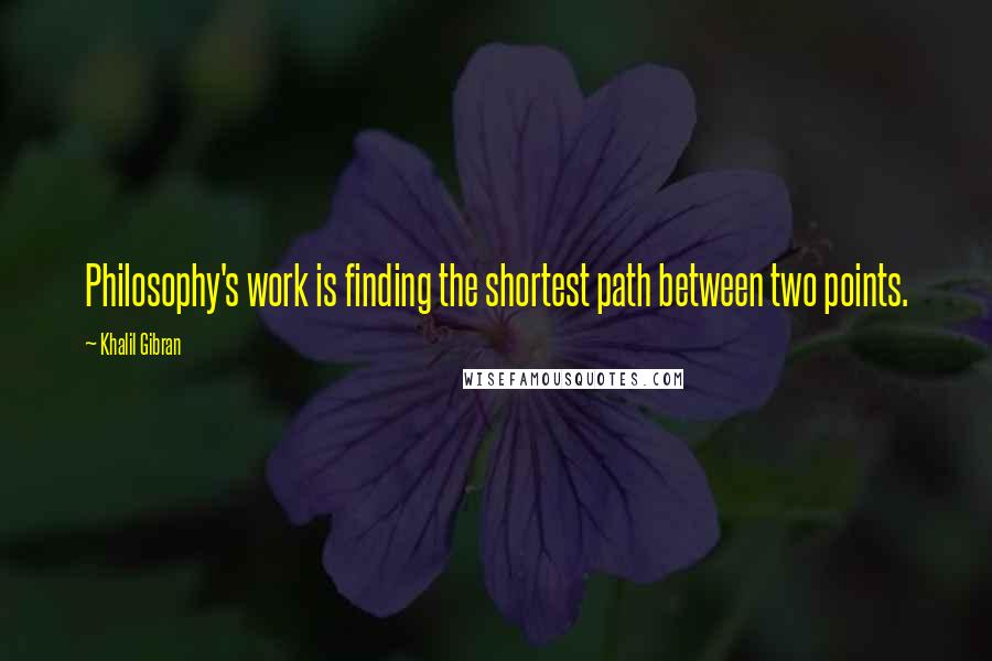 Khalil Gibran Quotes: Philosophy's work is finding the shortest path between two points.