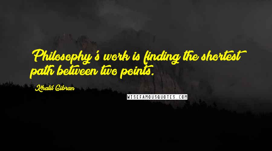 Khalil Gibran Quotes: Philosophy's work is finding the shortest path between two points.