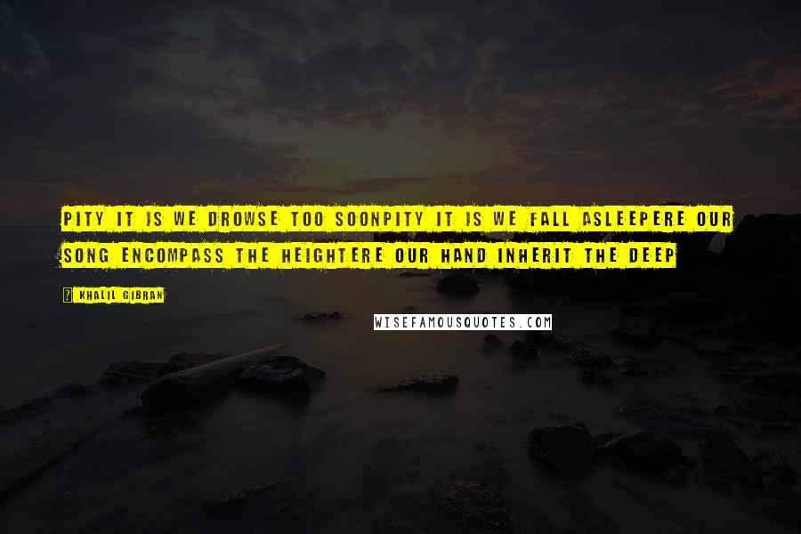 Khalil Gibran Quotes: Pity it is we drowse too soonPity it is we fall asleepEre our song encompass the heightEre our hand inherit the deep