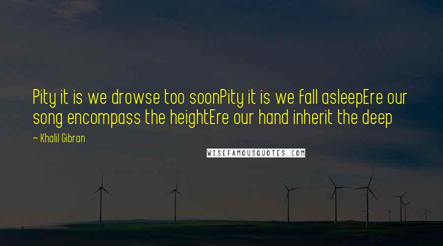 Khalil Gibran Quotes: Pity it is we drowse too soonPity it is we fall asleepEre our song encompass the heightEre our hand inherit the deep