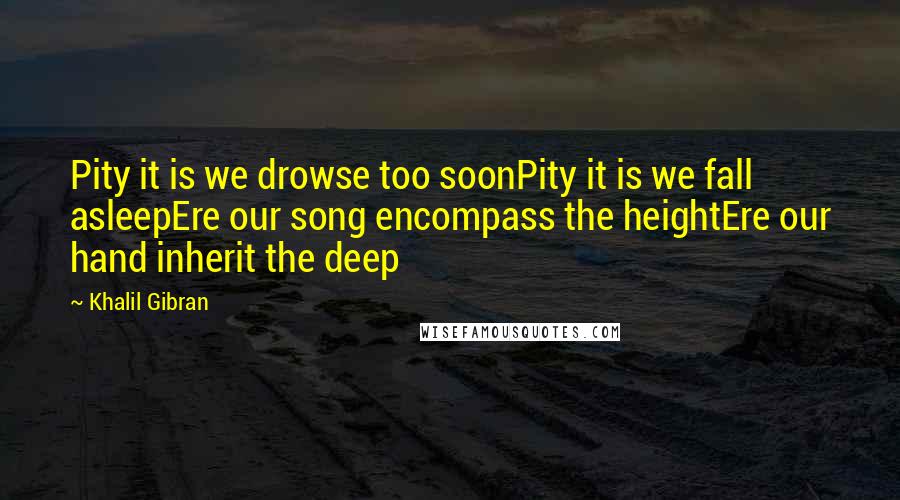 Khalil Gibran Quotes: Pity it is we drowse too soonPity it is we fall asleepEre our song encompass the heightEre our hand inherit the deep