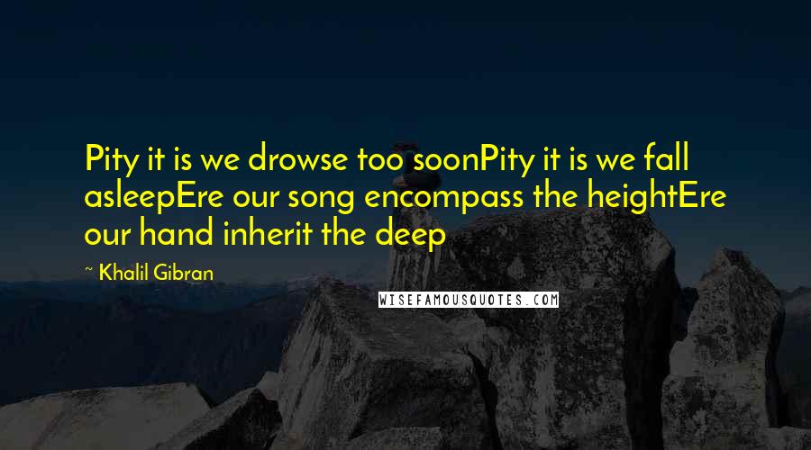 Khalil Gibran Quotes: Pity it is we drowse too soonPity it is we fall asleepEre our song encompass the heightEre our hand inherit the deep