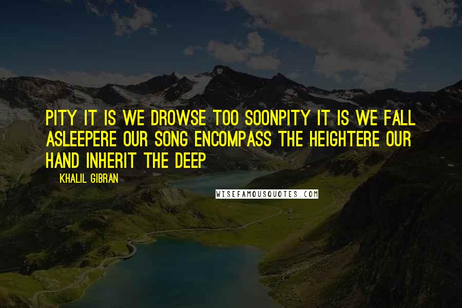 Khalil Gibran Quotes: Pity it is we drowse too soonPity it is we fall asleepEre our song encompass the heightEre our hand inherit the deep