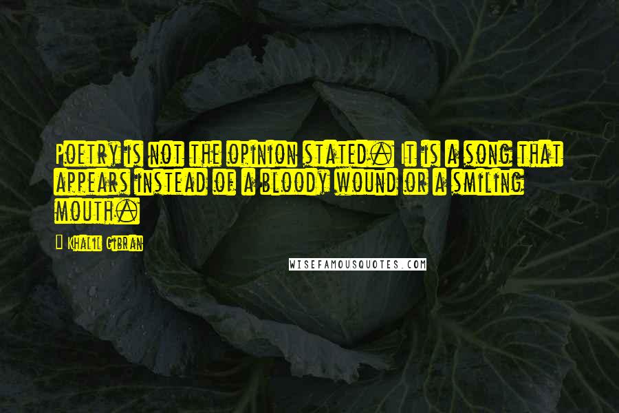 Khalil Gibran Quotes: Poetry is not the opinion stated. It is a song that appears instead of a bloody wound or a smiling mouth.