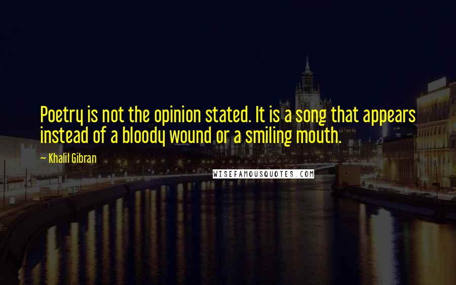 Khalil Gibran Quotes: Poetry is not the opinion stated. It is a song that appears instead of a bloody wound or a smiling mouth.