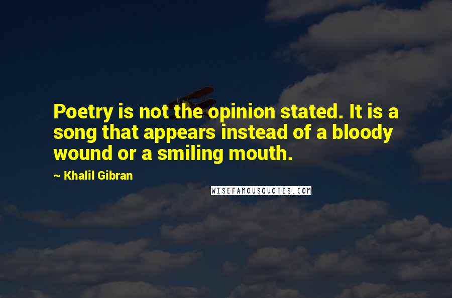 Khalil Gibran Quotes: Poetry is not the opinion stated. It is a song that appears instead of a bloody wound or a smiling mouth.