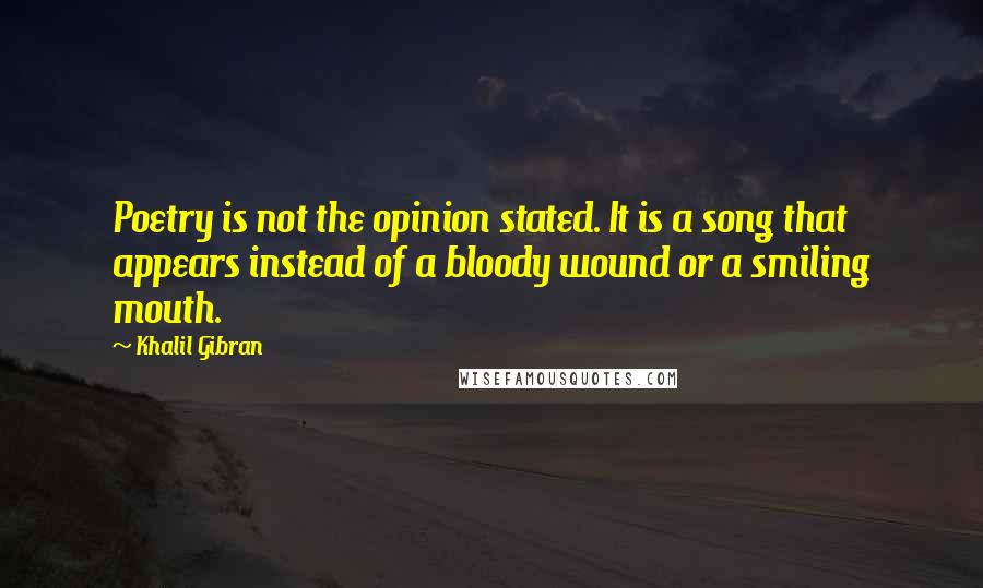 Khalil Gibran Quotes: Poetry is not the opinion stated. It is a song that appears instead of a bloody wound or a smiling mouth.