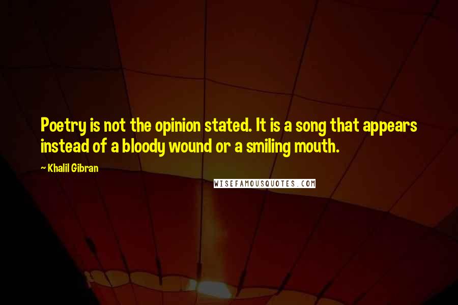 Khalil Gibran Quotes: Poetry is not the opinion stated. It is a song that appears instead of a bloody wound or a smiling mouth.