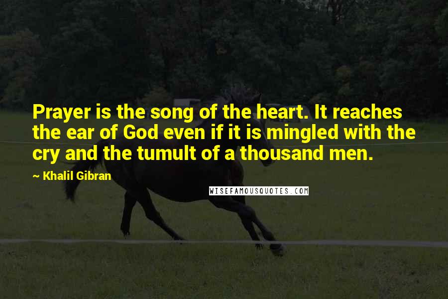 Khalil Gibran Quotes: Prayer is the song of the heart. It reaches the ear of God even if it is mingled with the cry and the tumult of a thousand men.