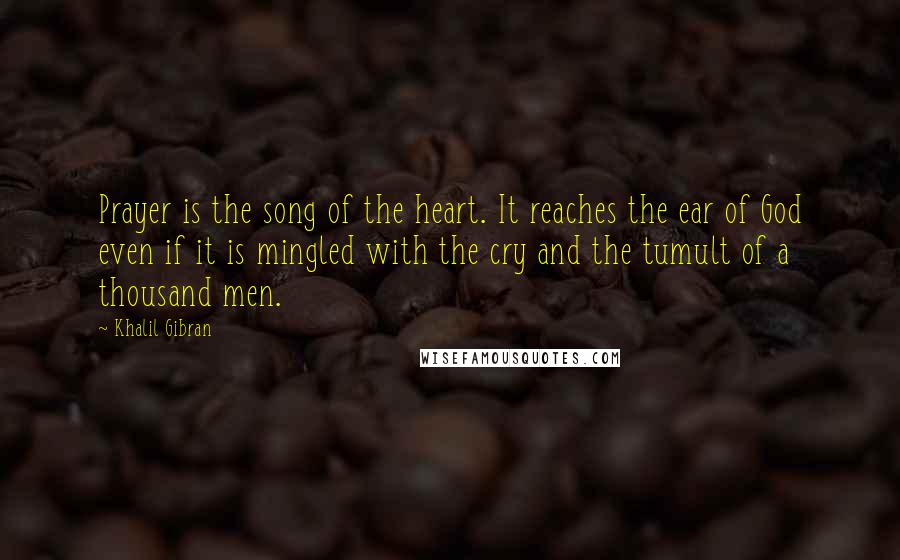 Khalil Gibran Quotes: Prayer is the song of the heart. It reaches the ear of God even if it is mingled with the cry and the tumult of a thousand men.