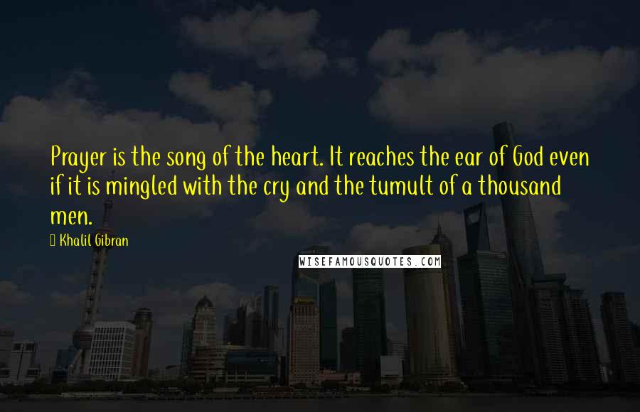 Khalil Gibran Quotes: Prayer is the song of the heart. It reaches the ear of God even if it is mingled with the cry and the tumult of a thousand men.