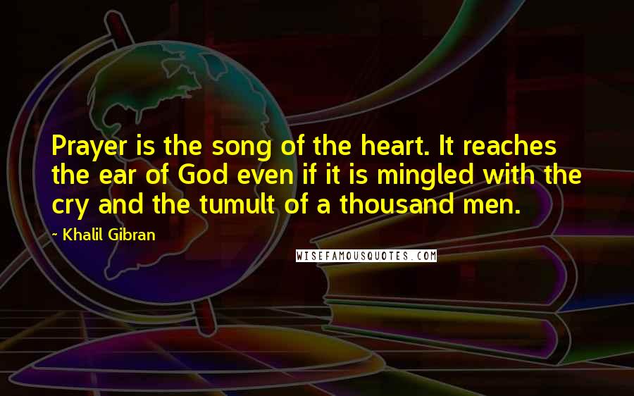 Khalil Gibran Quotes: Prayer is the song of the heart. It reaches the ear of God even if it is mingled with the cry and the tumult of a thousand men.