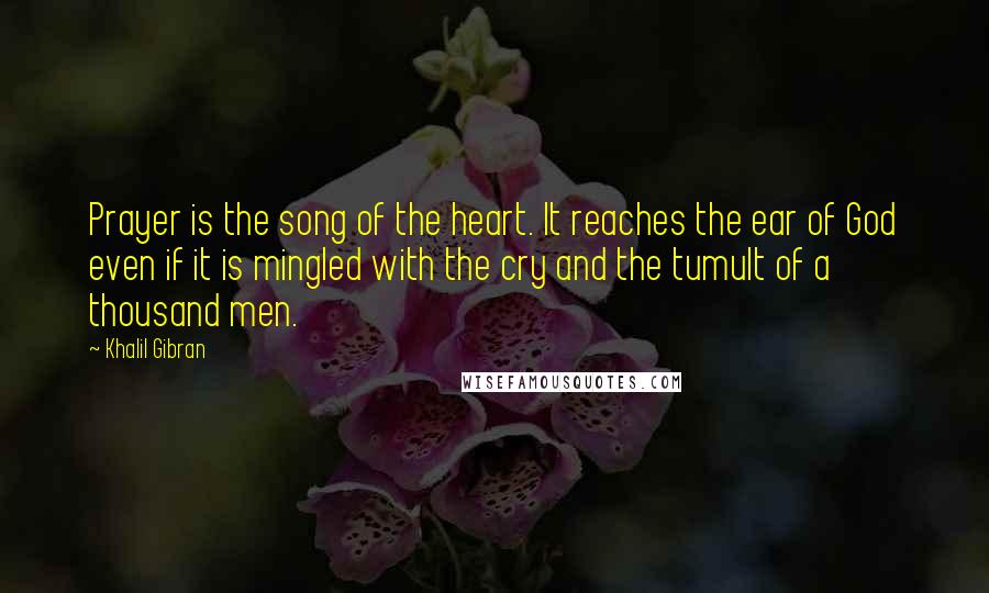 Khalil Gibran Quotes: Prayer is the song of the heart. It reaches the ear of God even if it is mingled with the cry and the tumult of a thousand men.