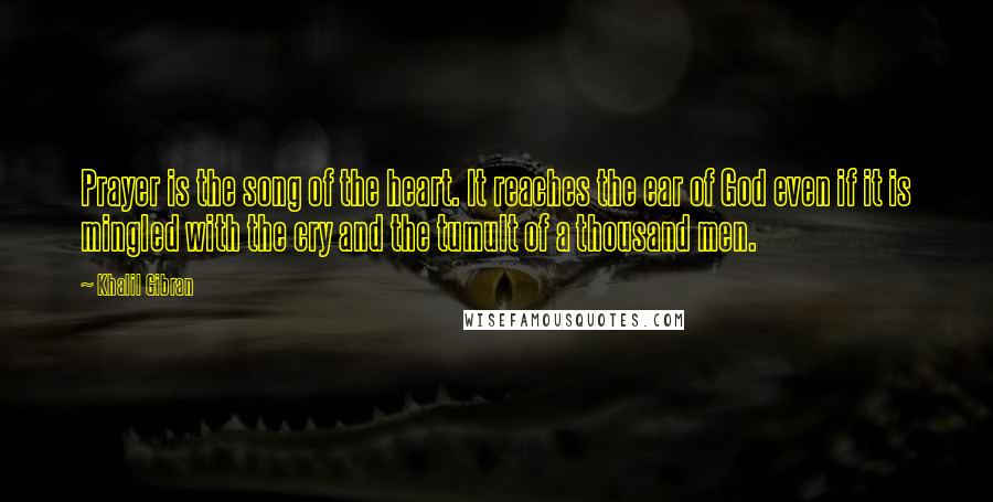 Khalil Gibran Quotes: Prayer is the song of the heart. It reaches the ear of God even if it is mingled with the cry and the tumult of a thousand men.