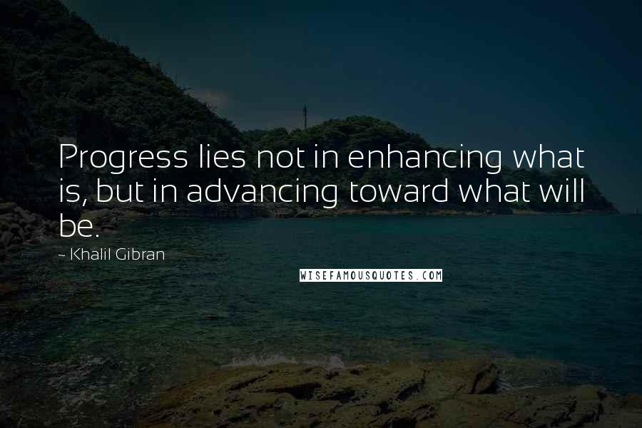 Khalil Gibran Quotes: Progress lies not in enhancing what is, but in advancing toward what will be.