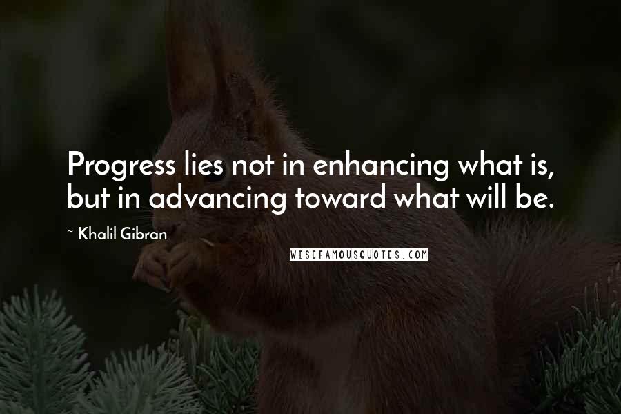 Khalil Gibran Quotes: Progress lies not in enhancing what is, but in advancing toward what will be.