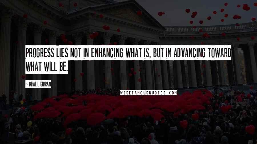 Khalil Gibran Quotes: Progress lies not in enhancing what is, but in advancing toward what will be.