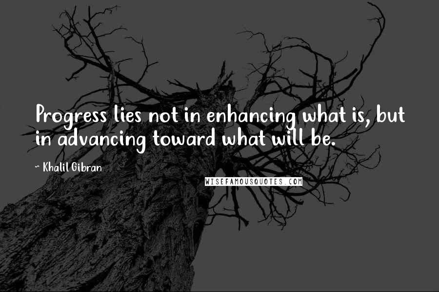 Khalil Gibran Quotes: Progress lies not in enhancing what is, but in advancing toward what will be.