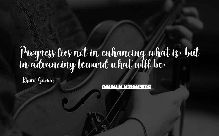 Khalil Gibran Quotes: Progress lies not in enhancing what is, but in advancing toward what will be.