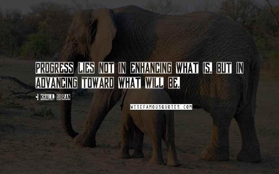 Khalil Gibran Quotes: Progress lies not in enhancing what is, but in advancing toward what will be.