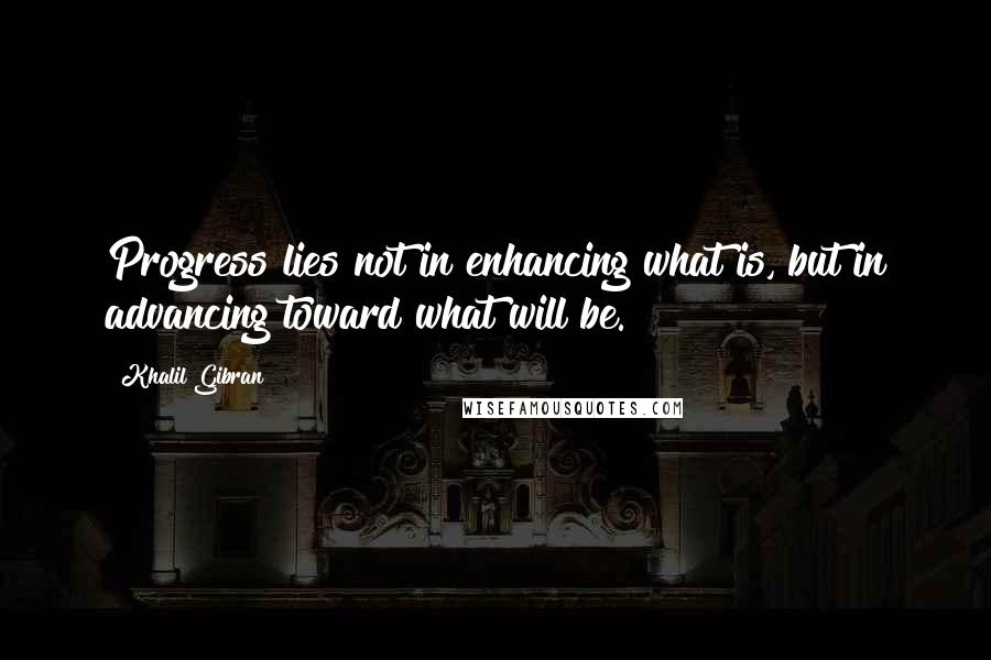 Khalil Gibran Quotes: Progress lies not in enhancing what is, but in advancing toward what will be.